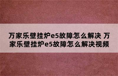 万家乐壁挂炉e5故障怎么解决 万家乐壁挂炉e5故障怎么解决视频